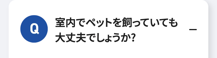 室内でペットを飼っていても
Q
-
大丈夫でしょうか?