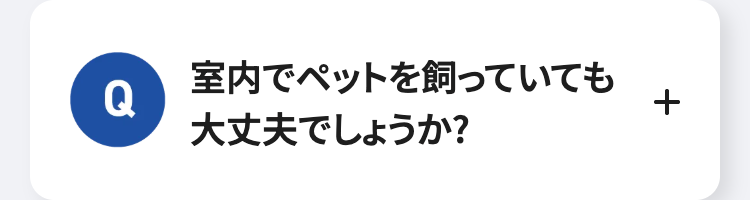 室内でペットを飼っていても
Q
大丈夫でしょうか?
+